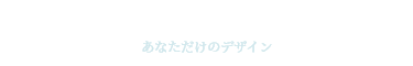 あなただけのデザイン